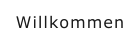 Willkommen